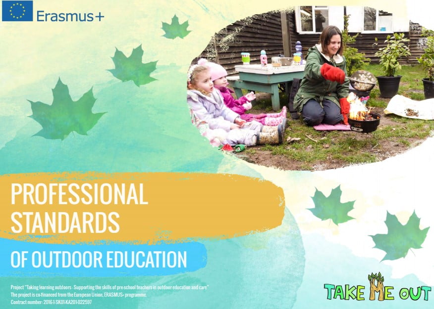 Take Me Out - Early Years Outdoors is a project sharing the best of outdoor learning and play. Funded through Erasmus+, the project has delivered standards for educators, outdoor play ideas, online training and this handbook.This set of standards helps provide a basis for a vision, values and skills for Early Years and childcare professionals.