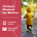 Learn more about Outdoors Whatever the Weather, an in-person outdoor learning and play training course for early years settings.