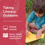 Learn more about Taking Literacy Outdoors: Early Years, an online outdoor learning and play training course for early years educators and organisations.